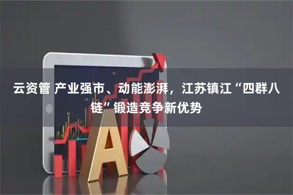 云资管 产业强市、动能澎湃，江苏镇江“四群八链”锻造竞争新优势