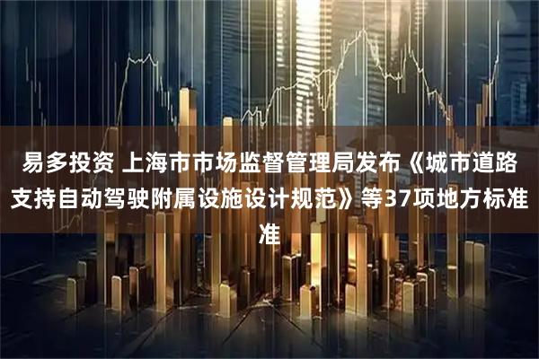 易多投资 上海市市场监督管理局发布《城市道路支持自动驾驶附属设施设计规范》等37项地方标准