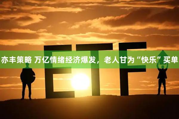 亦丰策略 万亿情绪经济爆发，老人甘为“快乐”买单