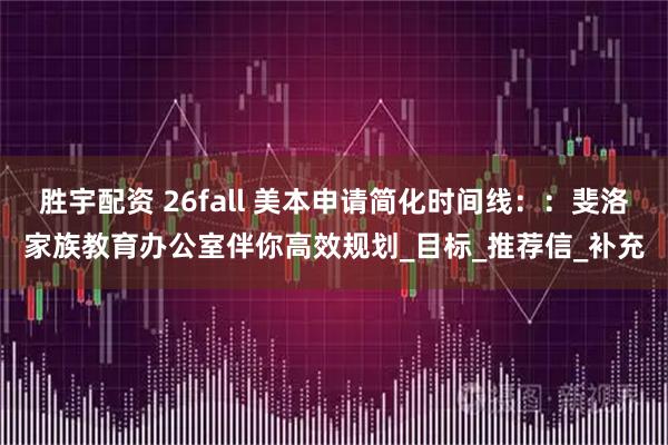 胜宇配资 26fall 美本申请简化时间线：：斐洛家族教育办公室伴你高效规划_目标_推荐信_补充