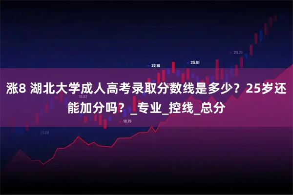 涨8 湖北大学成人高考录取分数线是多少？25岁还能加分吗？_专业_控线_总分
