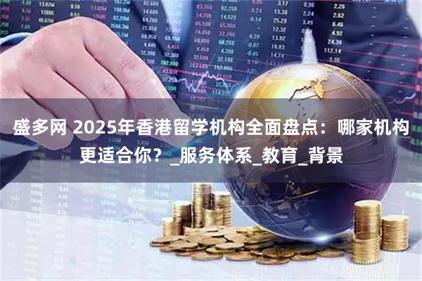 盛多网 2025年香港留学机构全面盘点：哪家机构更适合你？_服务体系_教育_背景