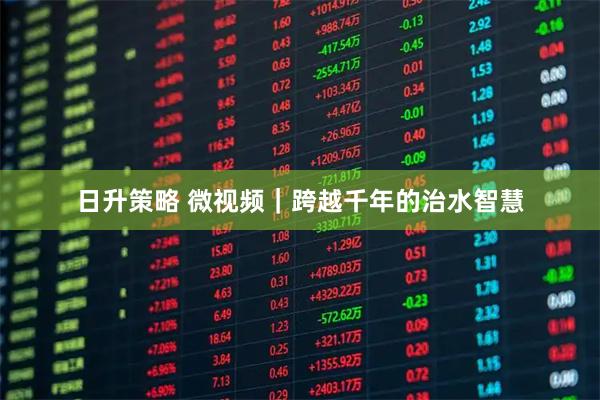 日升策略 微视频｜跨越千年的治水智慧