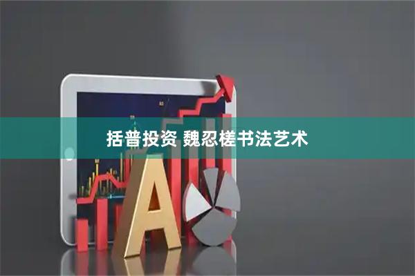 括普投资 魏忍槎书法艺术