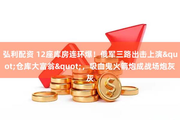 弘利配资 12座库房连环爆！俄军三路出击上演"仓库大富翁"，吸血鬼火箭炮成战场炮灰