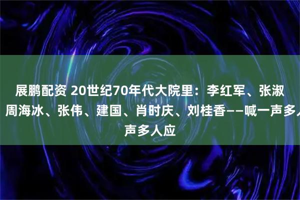 展鹏配资 20世纪70年代大院里：李红军、张淑珍、周海冰、张伟、建国、肖时庆、刘桂香——喊一声多人应