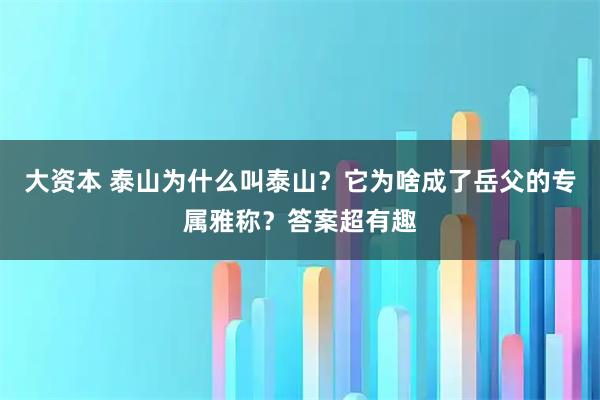 大资本 泰山为什么叫泰山？它为啥成了岳父的专属雅称？答案超有趣