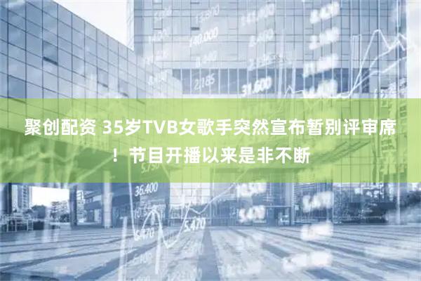 聚创配资 35岁TVB女歌手突然宣布暂别评审席！节目开播以来是非不断