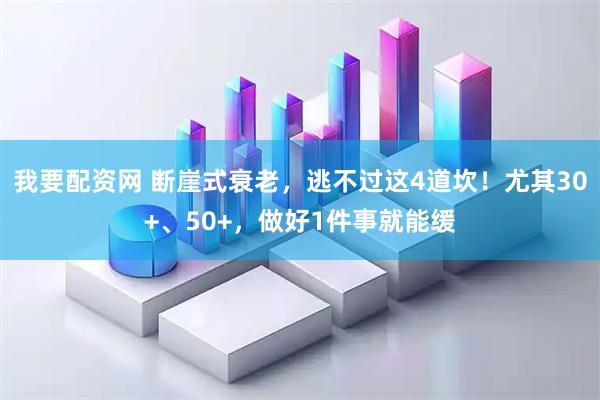 我要配资网 断崖式衰老，逃不过这4道坎！尤其30+、50+，做好1件事就能缓