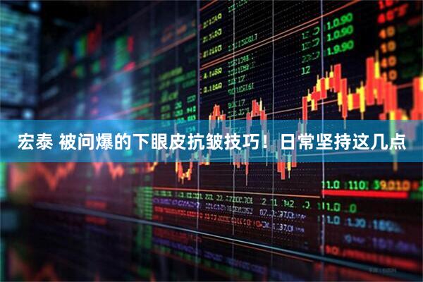 宏泰 被问爆的下眼皮抗皱技巧！日常坚持这几点