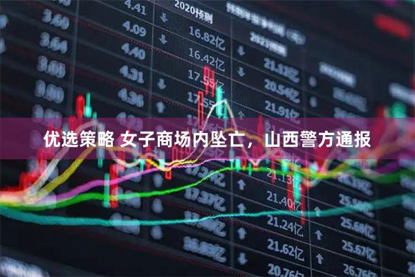 优选策略 女子商场内坠亡，山西警方通报